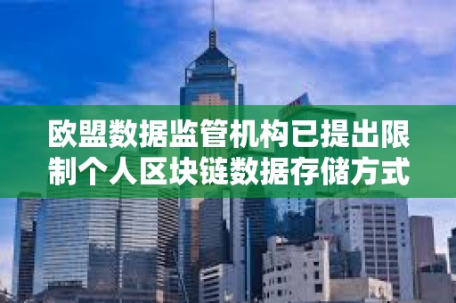 歐盟數(shù)據(jù)監(jiān)管機(jī)構(gòu)已提出限制個(gè)人區(qū)塊鏈數(shù)據(jù)存儲(chǔ)方式的規(guī)則