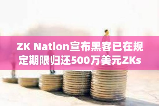 ZK Nation宣布黑客已在規(guī)定期限歸還500萬(wàn)美元ZKsync被盜資金