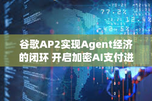 谷歌AP2實(shí)現(xiàn)Agent經(jīng)濟(jì)的閉環(huán) 開啟加密AI支付進(jìn)程