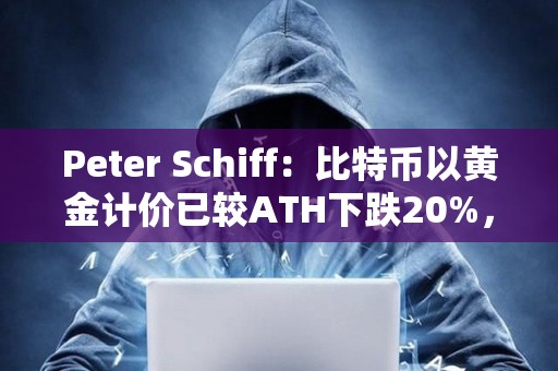Peter Schiff：比特幣以黃金計價已較ATH下跌20%，即比特幣其實已進入熊市