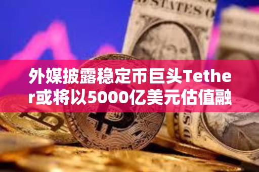 外媒披露穩(wěn)定幣巨頭Tether或?qū)⒁?000億美元估值融資
