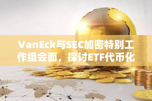 VanEck與SEC加密特別工作組會面，探討ETF代幣化影響及發行人角色