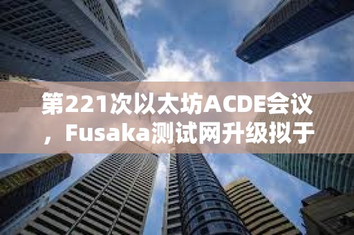 第221次以太坊ACDE會議，Fusaka測試網升級擬于10月1日激活