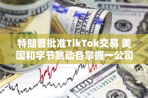 特朗普批準TikTok交易 美國和字節跳動各掌握一公司