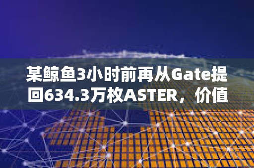 某鯨魚3小時前再從Gate提回634.3萬枚ASTER，價值1294萬美元