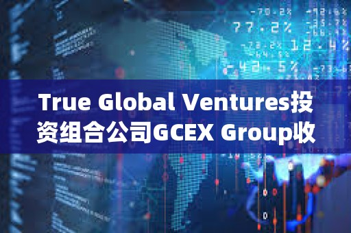 True Global Ventures投資組合公司GCEX Group收購Global Block