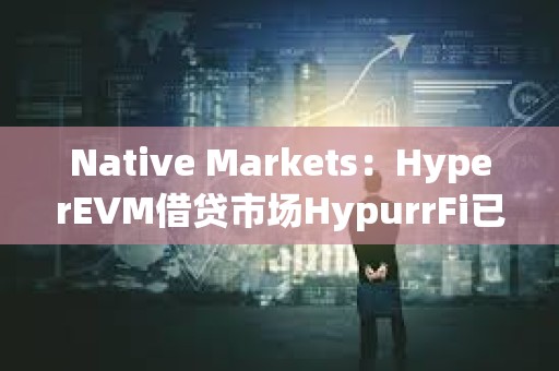 Native Markets：HyperEVM借貸市場HypurrFi已支持USDH