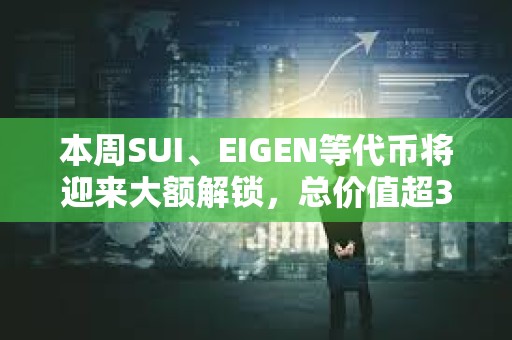 本周SUI、EIGEN等代幣將迎來大額解鎖，總價值超3億美元