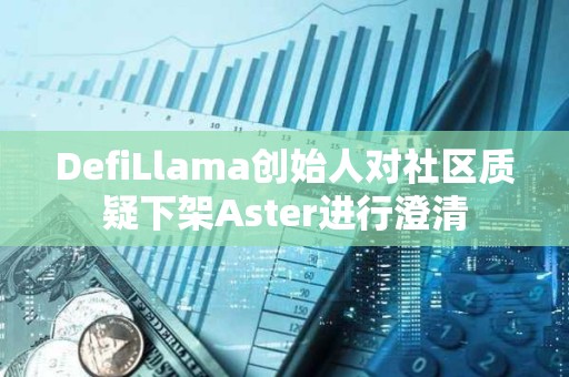 DefiLlama創(chuàng)始人對社區(qū)質(zhì)疑下架Aster進行澄清