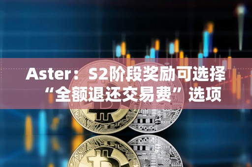 Aster：S2階段獎(jiǎng)勵(lì)可選擇“全額退還交易費(fèi)”選項(xiàng)