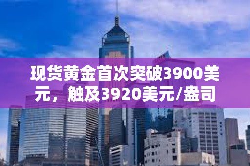 現(xiàn)貨黃金首次突破3900美元，觸及3920美元/盎司