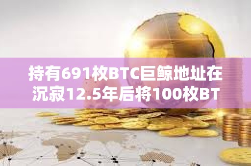 持有691枚BTC巨鯨地址在沉寂12.5年后將100枚BTC轉移至兩錢包