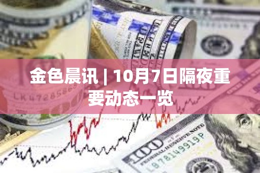 金色晨訊 | 10月7日隔夜重要動態一覽