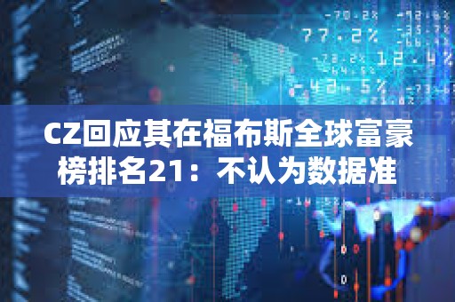 CZ回應(yīng)其在福布斯全球富豪榜排名21：不認(rèn)為數(shù)據(jù)準(zhǔn)確