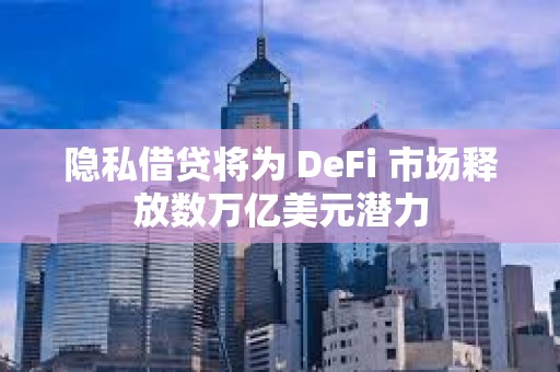 隱私借貸將為 DeFi 市場釋放數萬億美元潛力