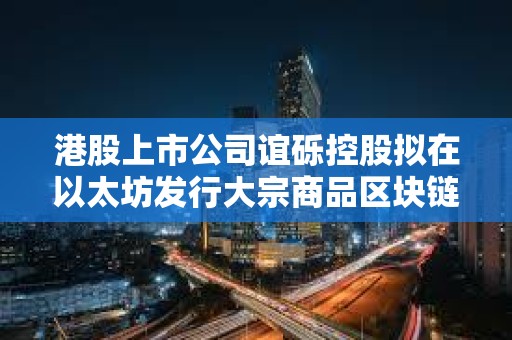 港股上市公司誼礫控股擬在以太坊發行大宗商品區塊鏈代金券