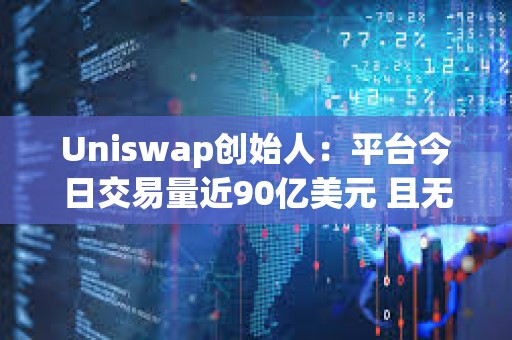 Uniswap創始人：平臺今日交易量近90億美元 且無任何壓力或宕機時間