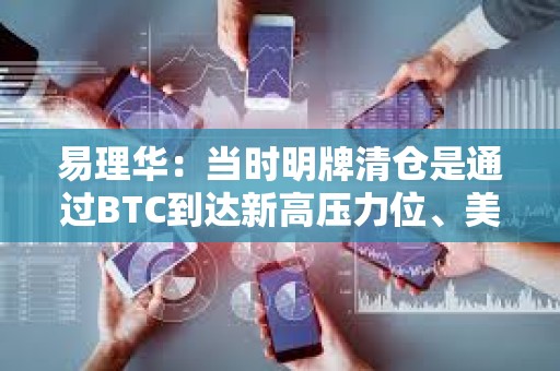 易理華：當時明牌清倉是通過BTC到達新高壓力位、美股新高等因素綜合考慮
