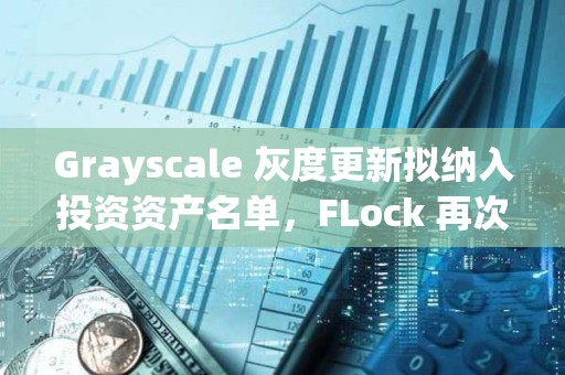 Grayscale 灰度更新擬納入投資資產名單，FLock 再次入選