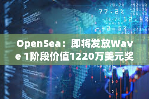 OpenSea：即將發放Wave 1階段價值1220萬美元獎勵