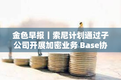 金色早報(bào)丨索尼計(jì)劃通過子公司開展加密業(yè)務(wù) Base協(xié)議負(fù)責(zé)人稱即將推出代幣