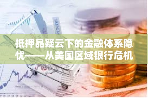 抵押品疑云下的金融體系隱憂——從美國區(qū)域銀行危機看全球經濟轉折