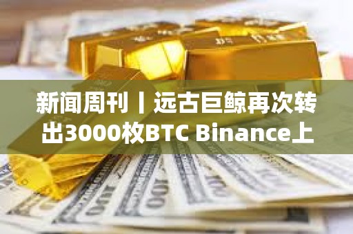 新聞周刊丨遠古巨鯨再次轉出3000枚BTC Binance上周封禁超600個Alpha刷分違規賬戶