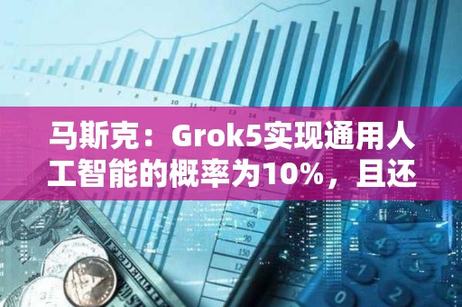 馬斯克：Grok5實現(xiàn)通用人工智能的概率為10%，且還在上升