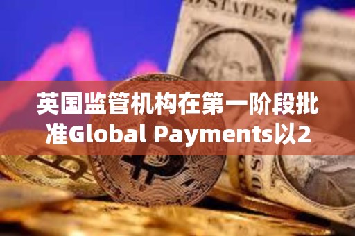 英國監(jiān)管機構(gòu)在第一階段批準(zhǔn)Global Payments以240億美元收購Worldpay