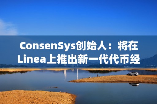 ConsenSys創(chuàng)始人：將在Linea上推出新一代代幣經(jīng)濟平臺和啟動平臺