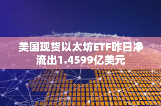 美國現(xiàn)貨以太坊ETF昨日凈流出1.4599億美元