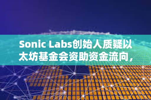 Sonic Labs創(chuàng)始人質疑以太坊基金會資助資金流向，曾聯(lián)系EF但未收到任何回復
