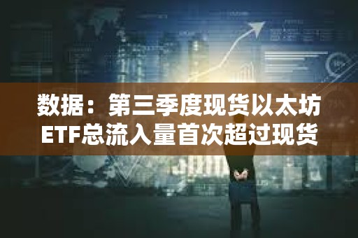 數據：第三季度現貨以太坊ETF總流入量首次超過現貨比特幣ETF