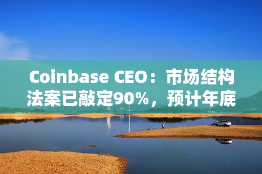 Coinbase CEO：市場(chǎng)結(jié)構(gòu)法案已敲定90%，預(yù)計(jì)年底前能通過(guò)