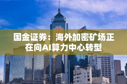 國金證券：海外加密礦場正在向AI算力中心轉(zhuǎn)型