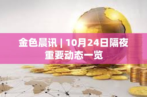 金色晨訊 | 10月24日隔夜重要動態(tài)一覽
