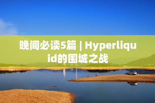 晚間必讀5篇 | Hyperliquid的圍城之戰(zhàn)