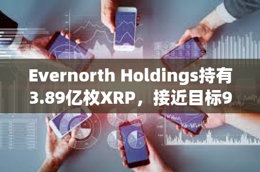 Evernorth Holdings持有3.89億枚XRP，接近目標95%