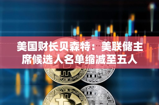 美國財長貝森特：美聯儲主席候選人名單縮減至五人