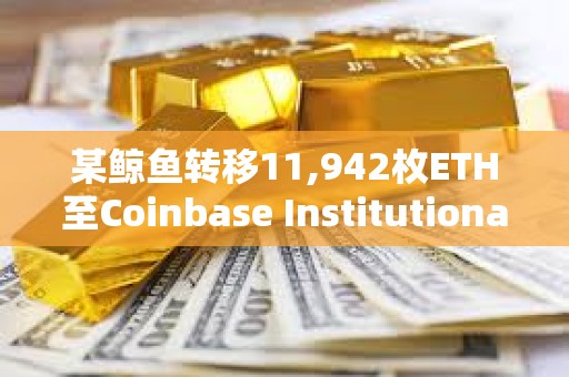 某鯨魚轉移11,942枚ETH至Coinbase Institutional，價值約5,047萬美元