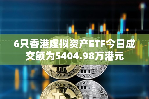 6只香港虛擬資產ETF今日成交額為5404.98萬港元