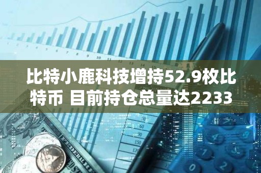 比特小鹿科技增持52.9枚比特幣 目前持倉總量達2233.2枚