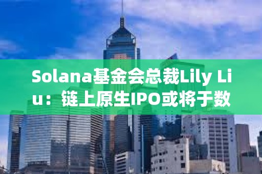 Solana基金會總裁Lily Liu：鏈上原生IPO或將于數年內實現