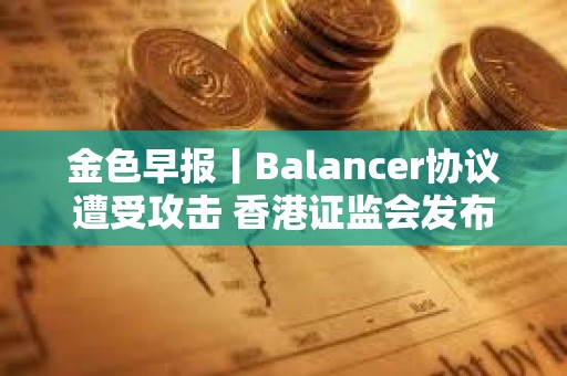 金色早報丨Balancer協議遭受攻擊 香港證監會發布加密交易平臺監管新指引
