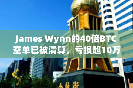James Wynn的40倍BTC空單已被清算，虧損超10萬美元