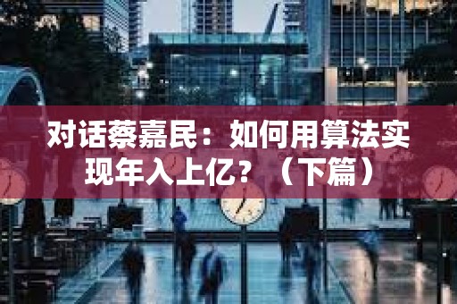 對話蔡嘉民：如何用算法實現年入上億？（下篇）