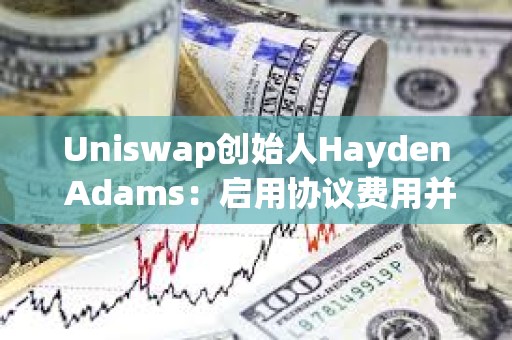 Uniswap創始人Hayden Adams：啟用協議費用并用來銷毀UNI