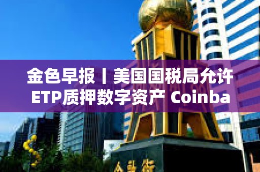 金色早報丨美國國稅局允許ETP質押數字資產 Coinbase推出面向散戶數字代幣發行平臺