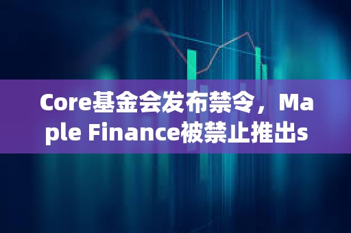 Core基金會發布禁令,Maple Finance被禁止推出syrupBTC代幣 Core基金會發布禁令,Maple Finance被禁止推出syrupBTC代幣