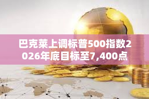 巴克萊上調(diào)標(biāo)普500指數(shù)2026年底目標(biāo)至7,400點(diǎn)